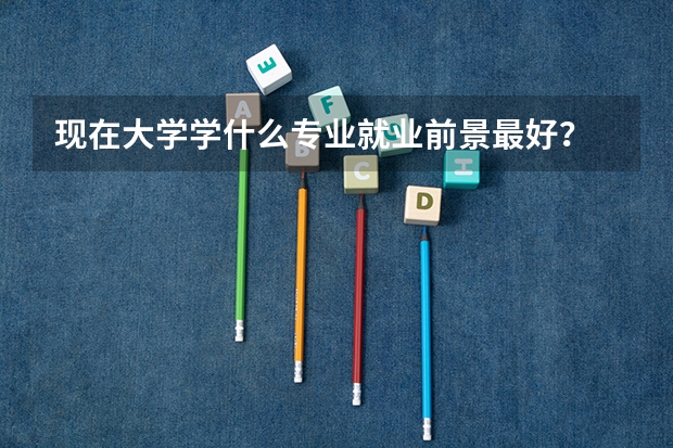 现在大学学什么专业就业前景最好？