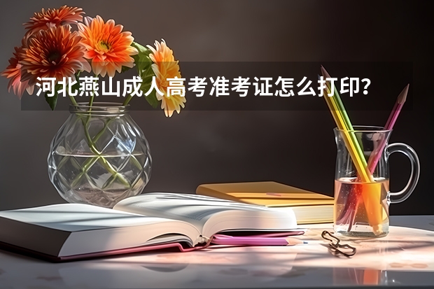 河北燕山成人高考准考证怎么打印?