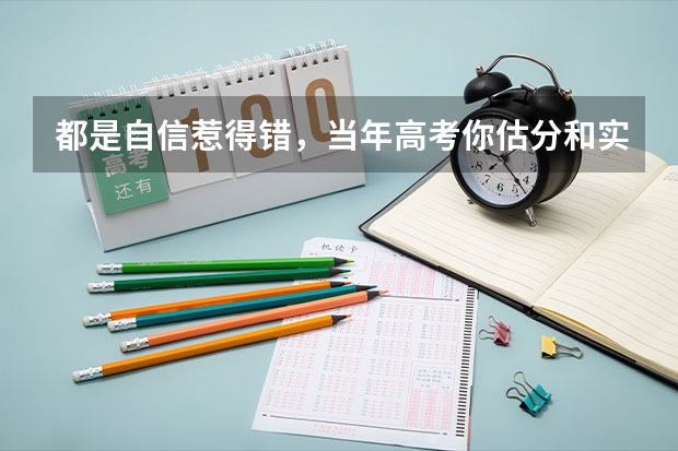 都是自信惹得错，当年高考你估分和实际成绩差多少？
