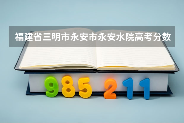 福建省三明市永安市永安水院高考分数线是多少?