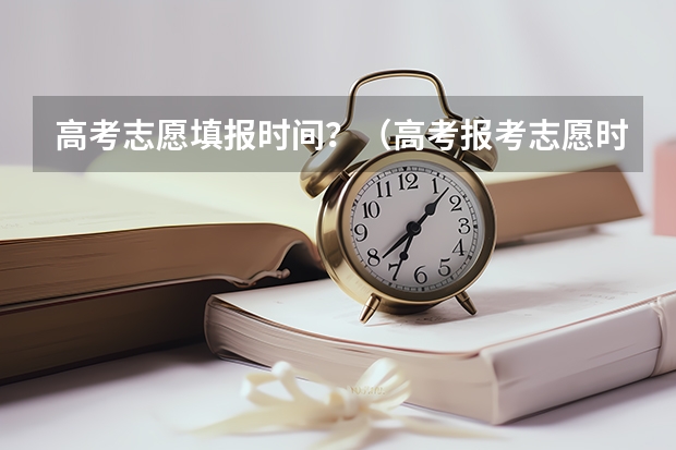 高考志愿填报时间？（高考报考志愿时间）