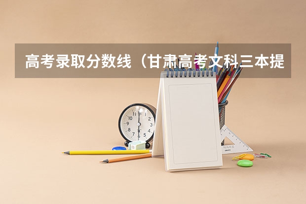 高考录取分数线（甘肃高考文科三本提档分数线）