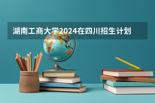 湖南工商大学2024在四川招生计划