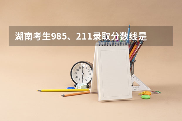 湖南考生985、211录取分数线是多少？