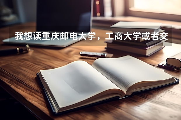 我想读重庆邮电大学，工商大学或者交通大学，高考551超2本47分，差重本13分。应该报什么专业和学校？