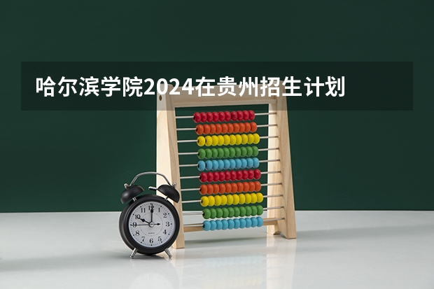 哈尔滨学院2024在贵州招生计划