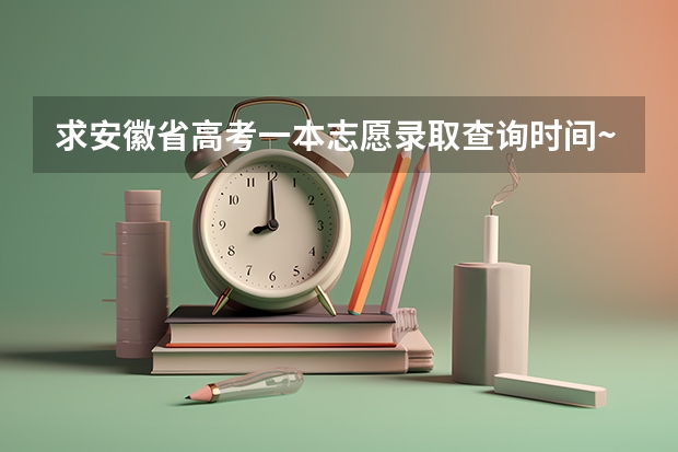 求安徽省高考一本志愿录取查询时间~~~~~~ 安徽高考录取工作何时开始，考生何时可以查询录取结果
