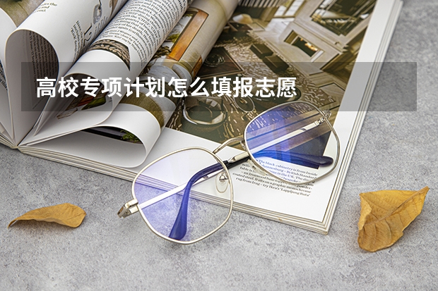 高校专项计划怎么填报志愿