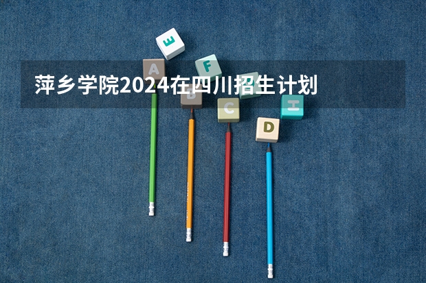 萍乡学院2024在四川招生计划