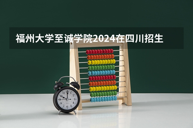 福州大学至诚学院2024在四川招生计划