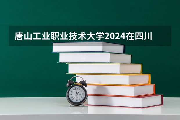 唐山工业职业技术大学2024在四川招生计划