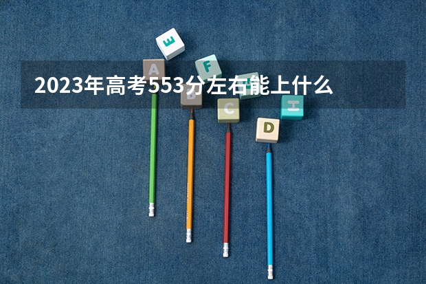 2023年高考553分左右能上什么大学