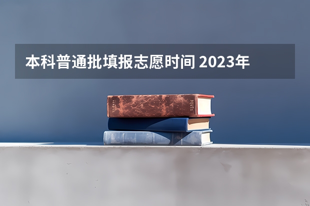本科普通批填报志愿时间 2023年本科报志愿时间