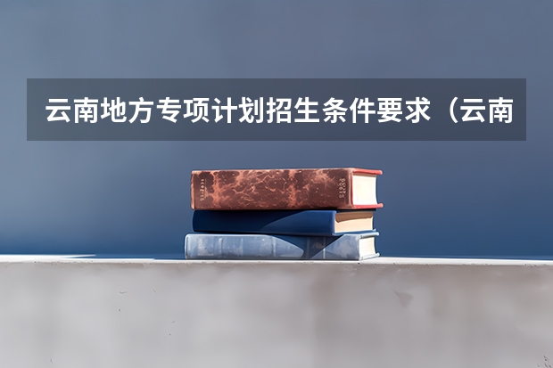 云南地方专项计划招生条件要求（云南省24年高考报名时间）
