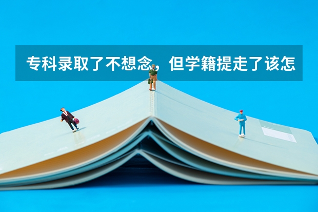 专科录取了不想念,但学籍提走了该怎么办呢?