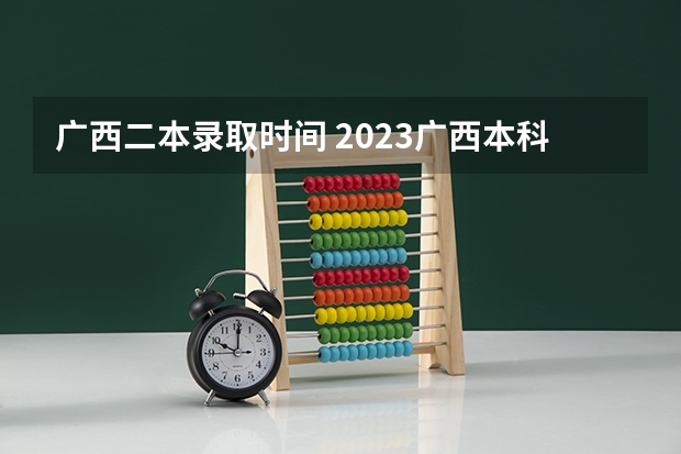 广西二本录取时间 2023广西本科一批录取时间