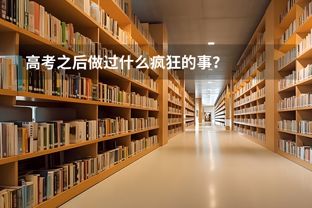 高考之后做过什么疯狂的事？