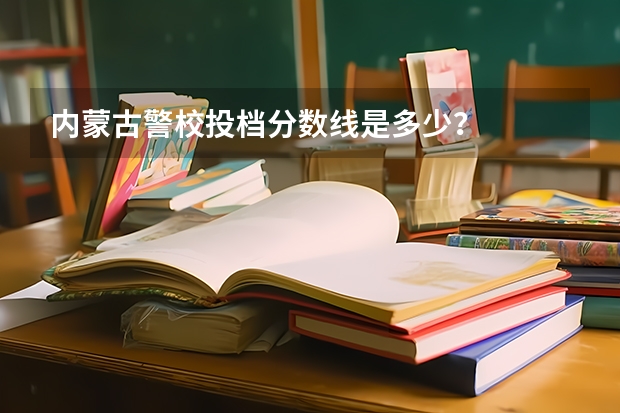 内蒙古警校投档分数线是多少？