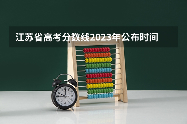 江苏省高考分数线2023年公布时间表图片 江苏省高考分数线2023年公布时间表
