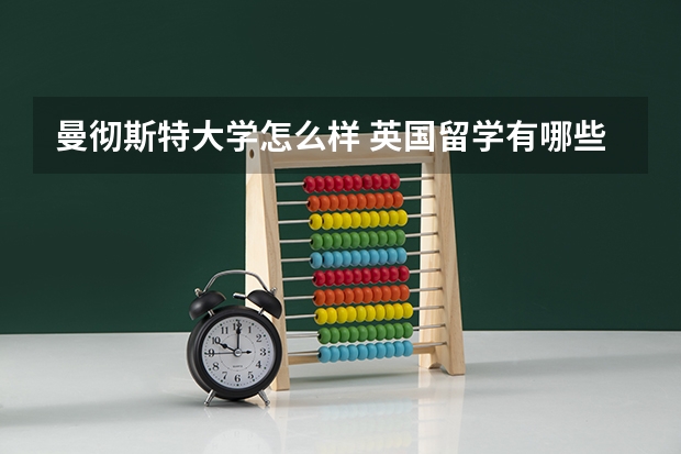 曼彻斯特大学怎么样 英国留学有哪些优势