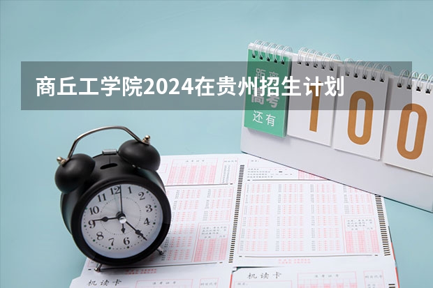 商丘工学院2024在贵州招生计划