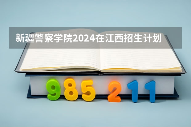 新疆警察学院2024在江西招生计划