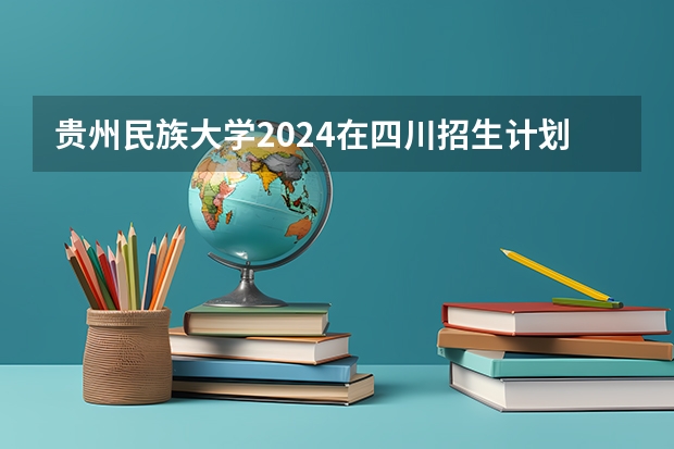 贵州民族大学2024在四川招生计划