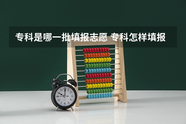 专科是哪一批填报志愿 专科怎样填报志愿顺序