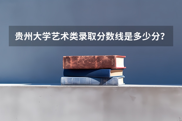 贵州大学艺术类录取分数线是多少分？