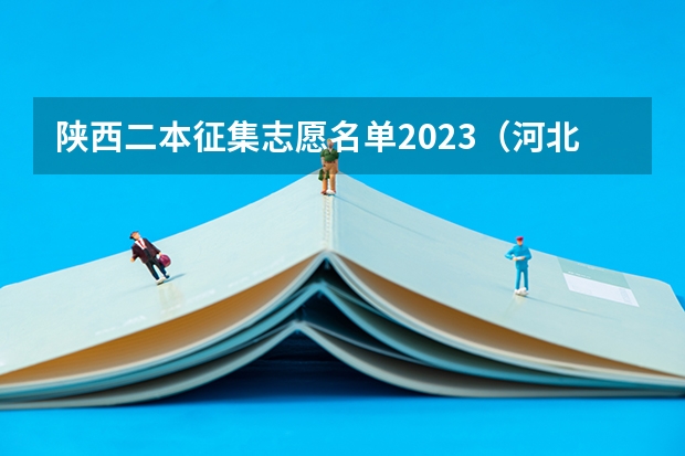 陕西二本征集志愿名单2023（河北本科第二批征集志愿名单）