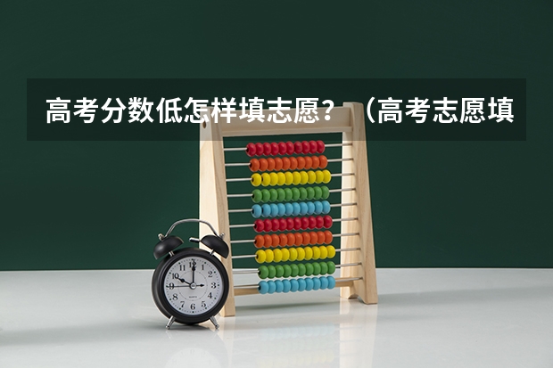 高考分数低怎样填志愿？（高考志愿填报指南：十大技巧让你低分高就）