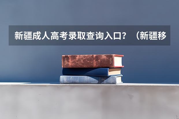 新疆成人高考录取查询入口?(新疆移动高考成绩查询)