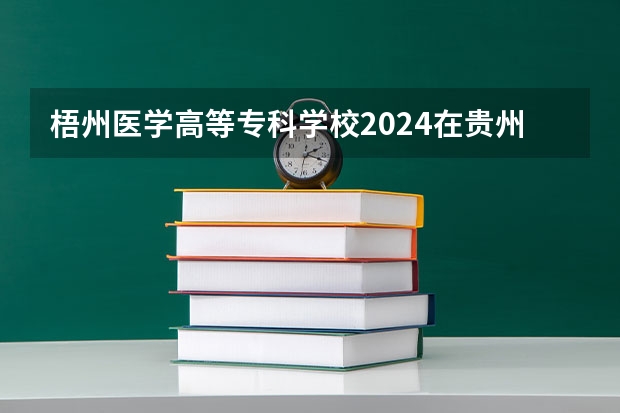 梧州医学高等专科学校2024在贵州招生计划