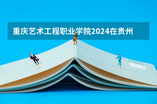 重庆艺术工程职业学院2024在贵州招生计划
