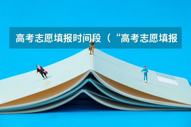 高考志愿填报时间段（“高考志愿填报时间？）