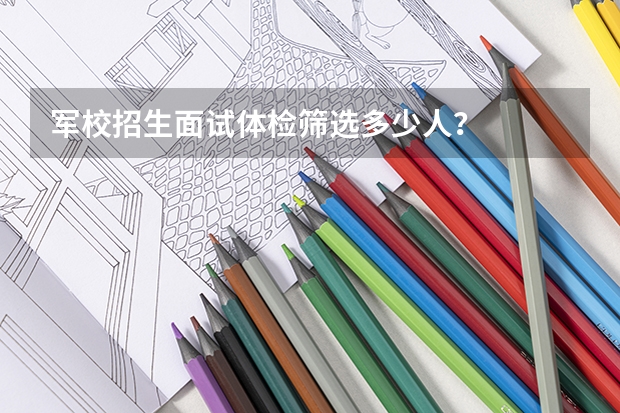 军校招生面试体检筛选多少人?