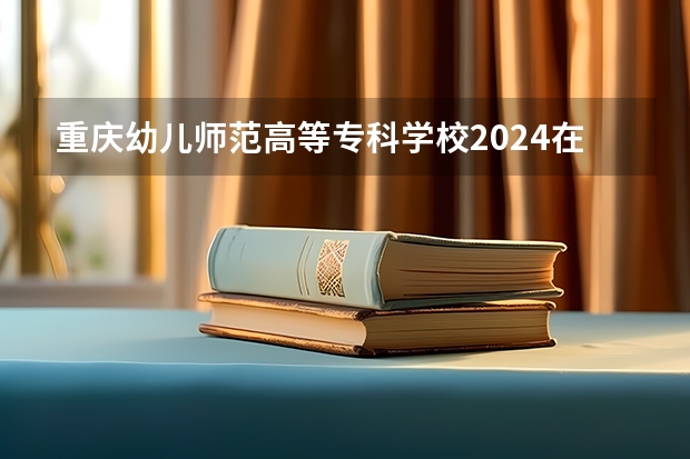 重庆幼儿师范高等专科学校2024在江西招生计划