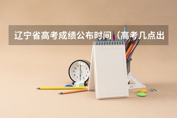 辽宁省高考成绩公布时间（高考几点出分辽宁）