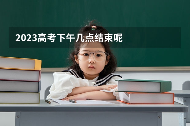 2023高考下午几点结束呢