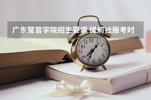 广东警官学院招生要求 提前批报考时间和截止时间广东