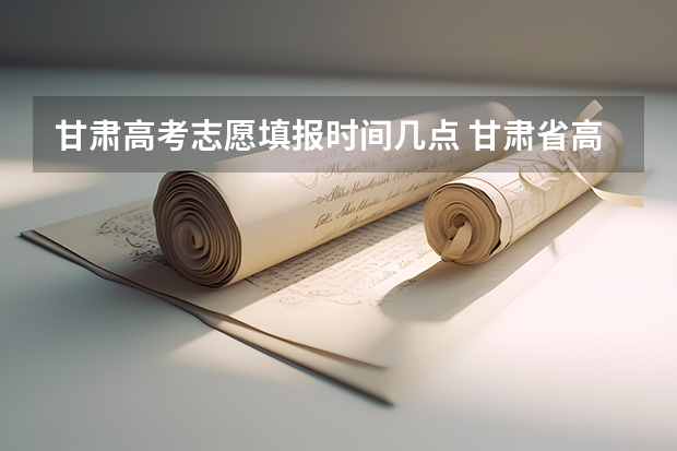 甘肃高考志愿填报时间几点 甘肃省高考志愿填报流程