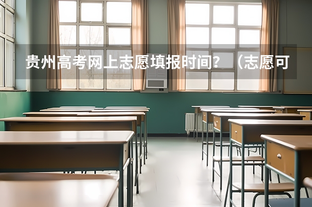 贵州高考网上志愿填报时间？（志愿可以选择几个大学 贵州高考志愿可以填几个大学）