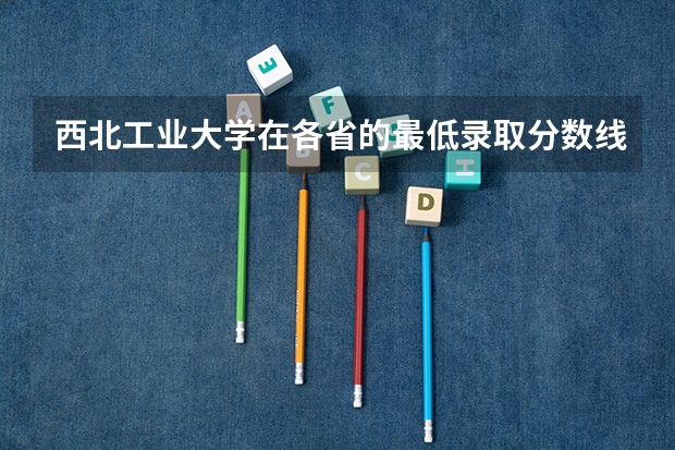 西北工业大学在各省的最低录取分数线是多少？