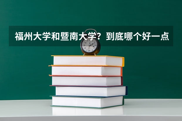 福州大学和暨南大学？到底哪个好一点？综合实力来说！求求你们帮我解决烦恼。我好纠结