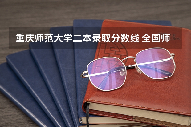 重庆师范大学二本录取分数线 全国师范大学二本录取分数线