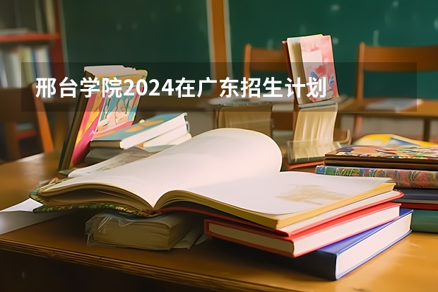 邢台学院2024在广东招生计划