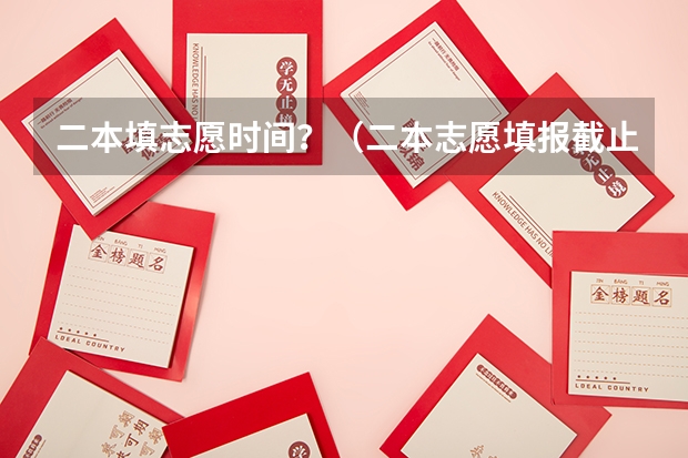 二本填志愿时间？（二本志愿填报截止时间四川）