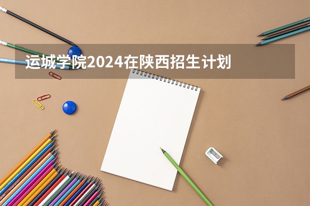 运城学院2024在陕西招生计划