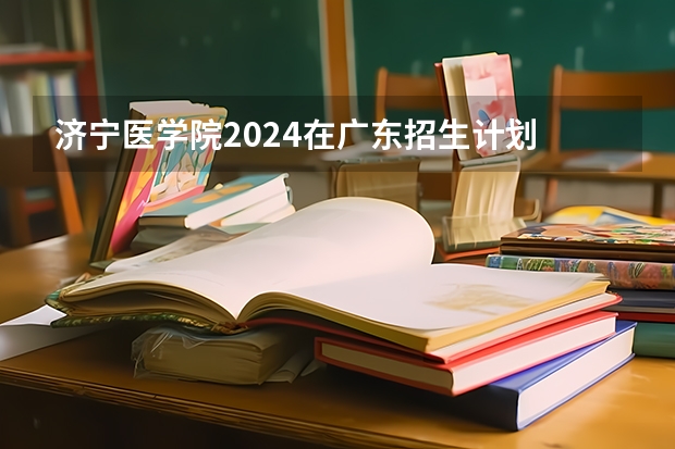 济宁医学院2024在广东招生计划