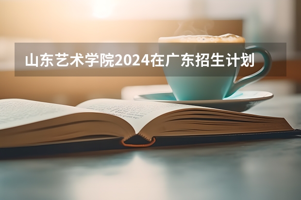 山东艺术学院2024在广东招生计划